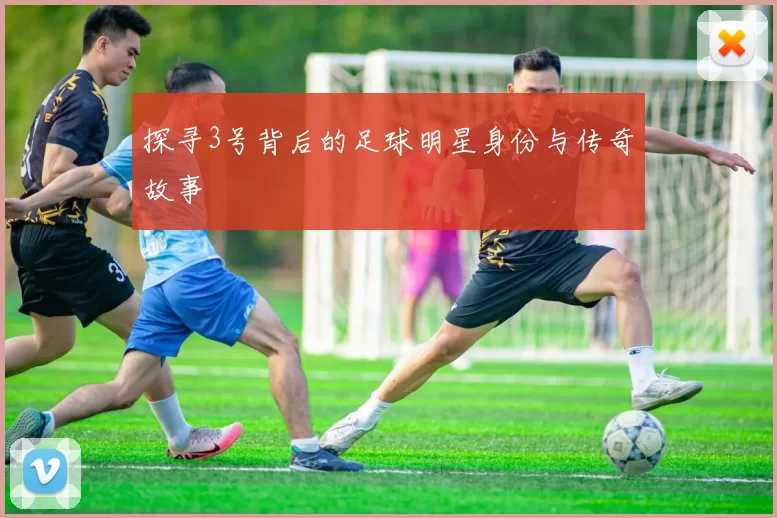 探寻3号背后的足球明星身份与传奇故事