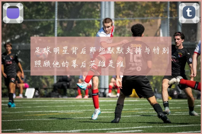足球明星背后那些默默支持与特别照顾他的幕后英雄是谁