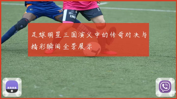 足球明星三国演义中的传奇对决与精彩瞬间全景展示