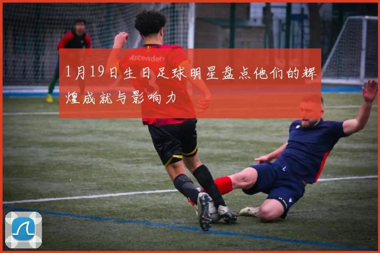 1月19日生日足球明星盘点他们的辉煌成就与影响力