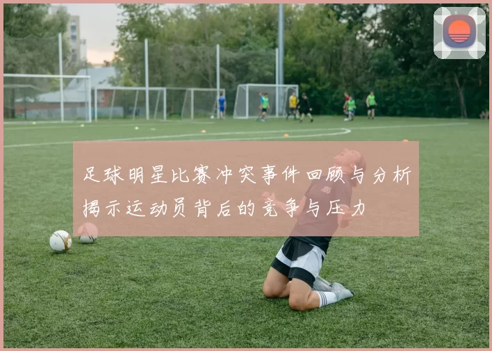 足球明星比赛冲突事件回顾与分析揭示运动员背后的竞争与压力
