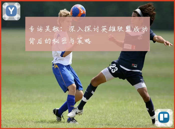 专访吴敏：深入探讨英雄联盟成功背后的秘密与策略