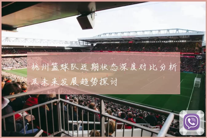 杭州篮球队近期状态深度对比分析及未来发展趋势探讨