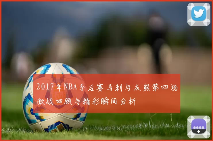 2017年NBA季后赛马刺与灰熊第四场激战回顾与精彩瞬间分析