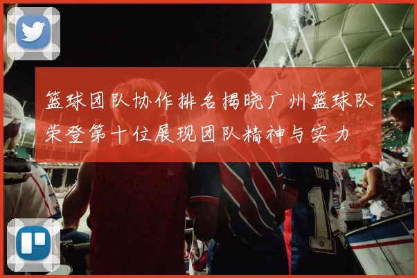 篮球团队协作排名揭晓广州篮球队荣登第十位展现团队精神与实力