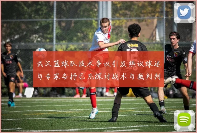 武汉篮球队技术争议引发热议球迷与专家各抒己见探讨战术与裁判判罚