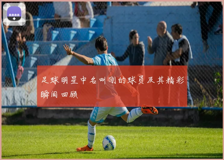 足球明星中名叫刚的球员及其精彩瞬间回顾