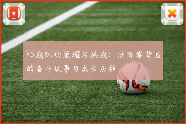 V5战队的荣耀与挑战：洲际赛背后的奋斗故事与成长历程