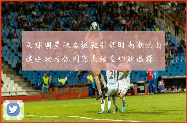 足球明星联名板鞋引领时尚潮流打造运动与休闲完美结合的新选择