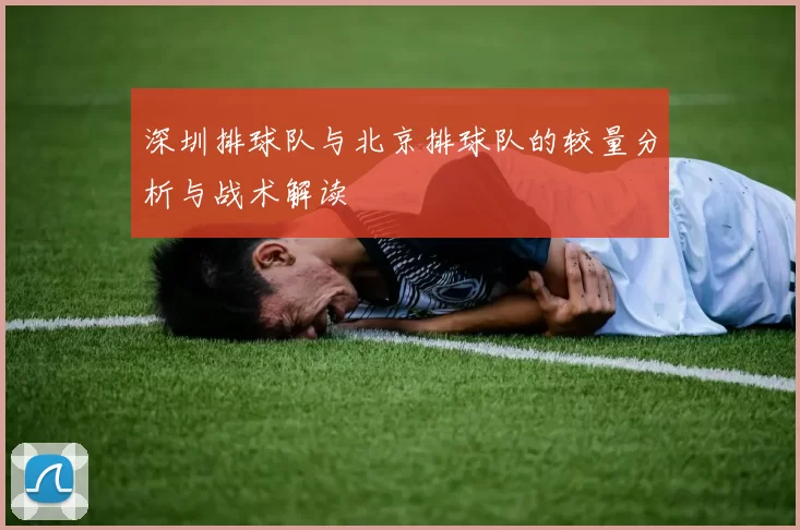 深圳排球队与北京排球队的较量分析与战术解读