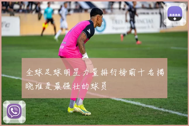 全球足球明星力量排行榜前十名揭晓谁是最强壮的球员
