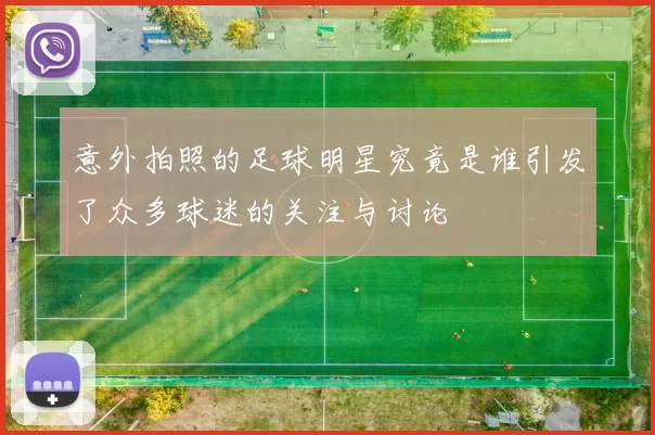 意外拍照的足球明星究竟是谁引发了众多球迷的关注与讨论