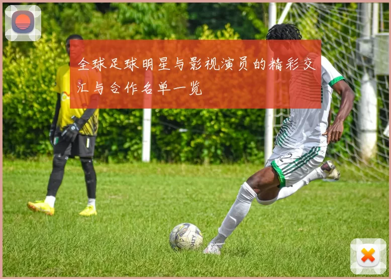 全球足球明星与影视演员的精彩交汇与合作名单一览