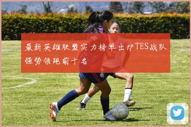 最新英雄联盟实力榜单出炉TES战队强势领跑前十名