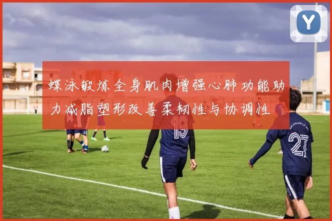 蝶泳锻炼全身肌肉增强心肺功能助力减脂塑形改善柔韧性与协调性