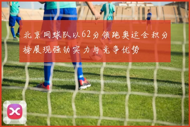 北京网球队以62分领跑奥运会积分榜展现强劲实力与竞争优势