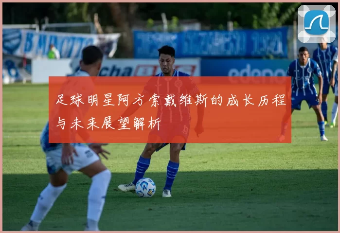 足球明星阿方索戴维斯的成长历程与未来展望解析