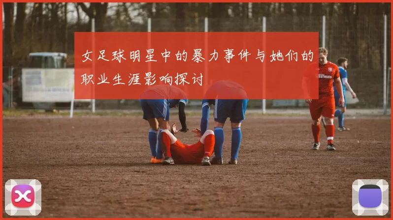 女足球明星中的暴力事件与她们的职业生涯影响探讨