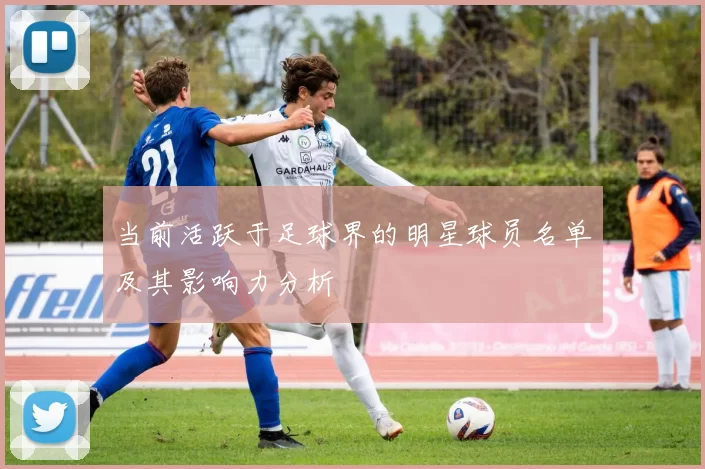 当前活跃于足球界的明星球员名单及其影响力分析
