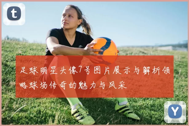 足球明星头像7号图片展示与解析领略球场传奇的魅力与风采