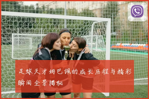 足球天才姆巴佩的成长历程与精彩瞬间全景揭秘