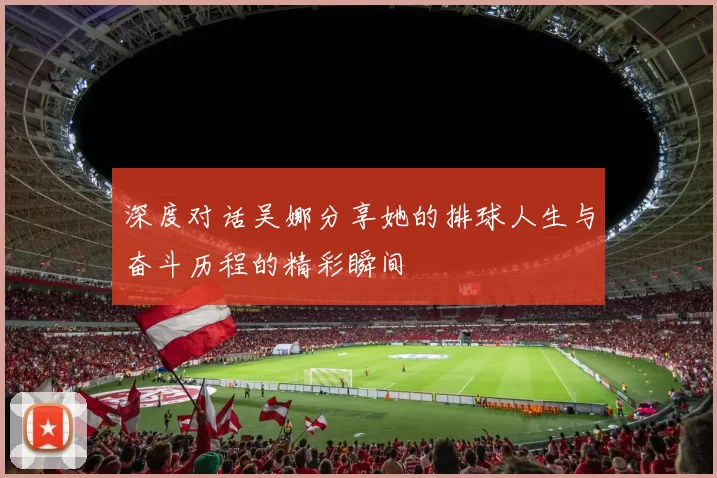 深度对话吴娜分享她的排球人生与奋斗历程的精彩瞬间