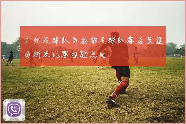 广州足球队与成都足球队赛后复盘分析及比赛经验总结