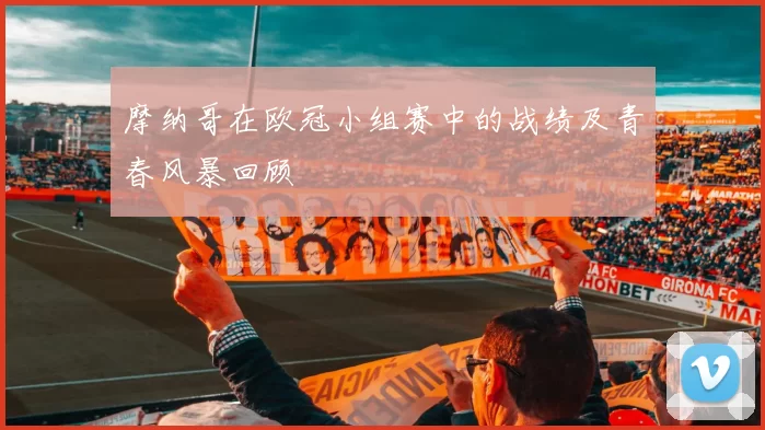 摩纳哥在欧冠小组赛中的战绩及青春风暴回顾