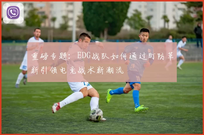 重磅专题：EDG战队如何通过盯防革新引领电竞战术新潮流