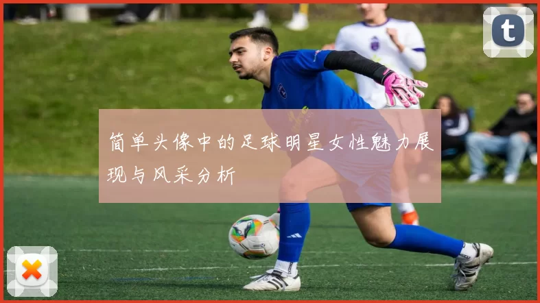 简单头像中的足球明星女性魅力展现与风采分析